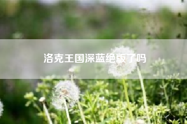 洛克王国深蓝绝版了吗?洛克王国深蓝怎么不见了?
